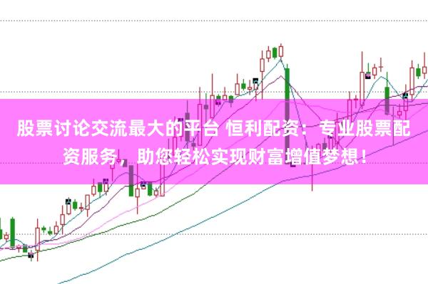 股票讨论交流最大的平台 恒利配资：专业股票配资服务，助您轻松实现财富增值梦想！