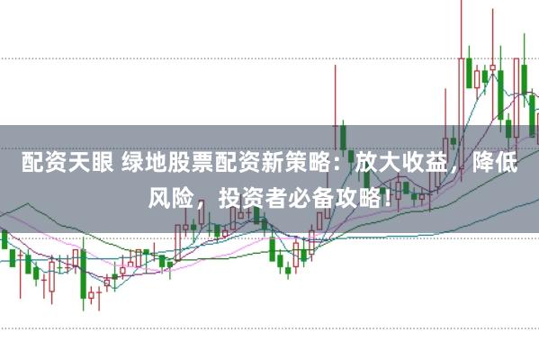 配资天眼 绿地股票配资新策略：放大收益，降低风险，投资者必备攻略！