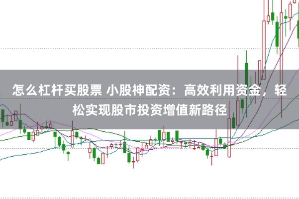 怎么杠杆买股票 小股神配资：高效利用资金，轻松实现股市投资增值新路径