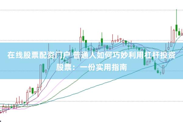 在线股票配资门户 普通人如何巧妙利用杠杆投资股票：一份实用指南