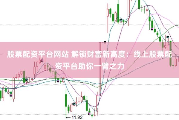 股票配资平台网站 解锁财富新高度:线上股票配资平台助你一臂之力