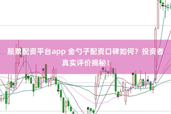 股票配资平台app 金勺子配资口碑如何?投资者真实评价揭秘!