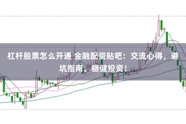 杠杆股票怎么开通 金融配资贴吧:交流心得,避坑指南,稳健投资!
