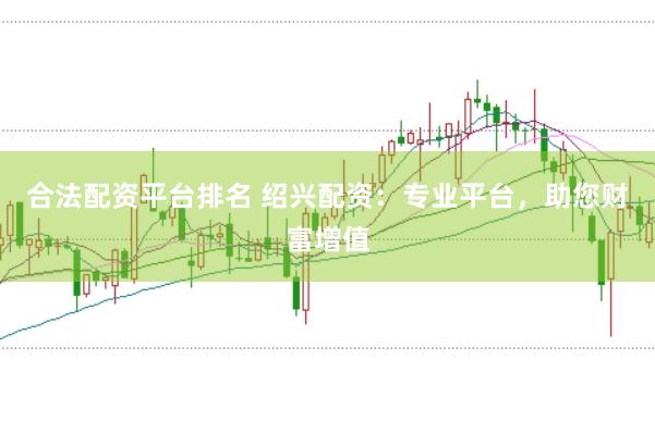 合法配资平台排名 绍兴配资:专业平台,助您财富增值