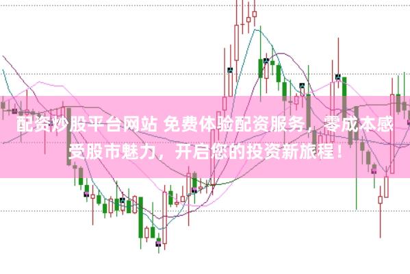 配资炒股平台网站 免费体验配资服务,零成本感受股市魅力,开启您的投资新旅程!