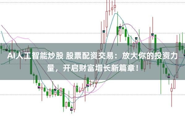 AI人工智能炒股 股票配资交易:放大你的投资力量,开启财富增长新篇章!