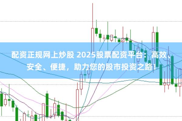 配资正规网上炒股 2025股票配资平台:高效、安全、便捷,助力您的股市投资之路!