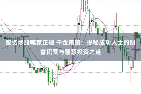 配资炒股哪家正规 千金策略：揭秘成功人士的财富积累与智慧投资之道