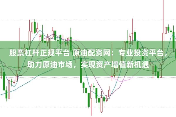 股票杠杆正规平台 原油配资网:专业投资平台,助力原油市场,实现资产增值新机遇
