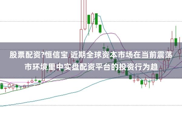 股票配资?恒信宝 近期全球资本市场在当前震荡市环境里中实盘配资平台的投资行为趋
