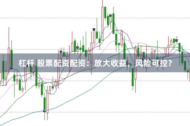 杠杆 股票配资配资：放大收益，风险可控？
