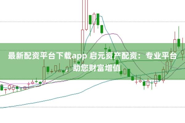最新配资平台下载app 启元资产配资:专业平台,助您财富增值