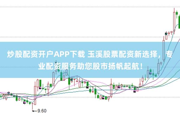 炒股配资开户APP下载 玉溪股票配资新选择，专业配资服务助您股市扬帆起航！