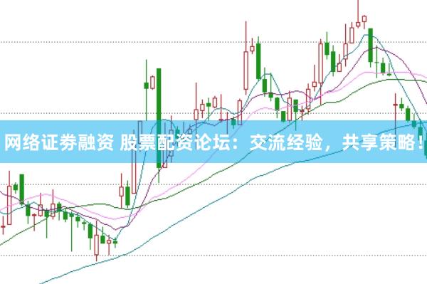 网络证劵融资 股票配资论坛：交流经验，共享策略！