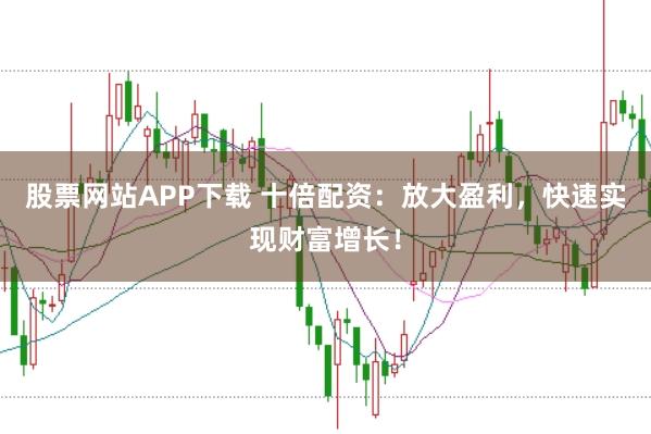 股票网站APP下载 十倍配资：放大盈利，快速实现财富增长！