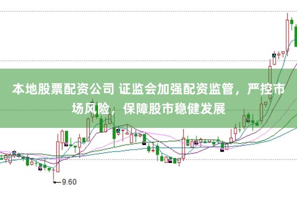 本地股票配资公司 证监会加强配资监管，严控市场风险，保障股市稳健发展