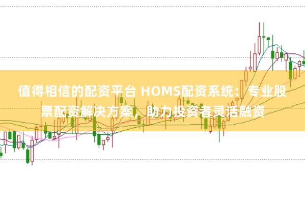 值得相信的配资平台 HOMS配资系统：专业股票配资解决方案，助力投资者灵活融资