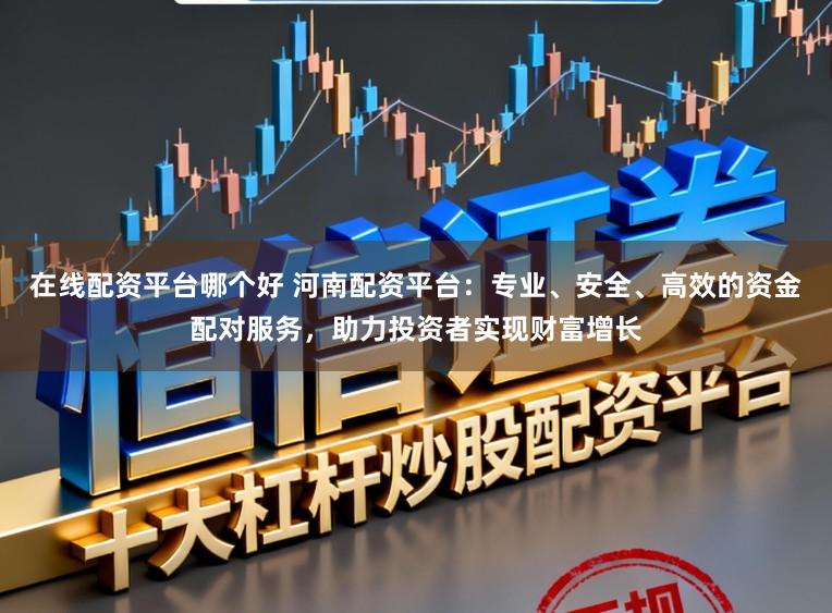 在线配资平台哪个好 河南配资平台:专业、安全、高效的资金配对服务,助力投资者实现财富增长