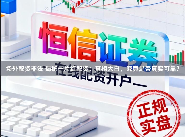 场外配资非法 揭秘一片红配资:真相大白,究竟是否真实可靠?