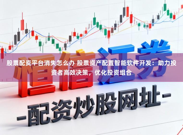 股票配资平台消失怎么办 股票资产配置智能软件开发:助力投资者高效决策,优化投资组合