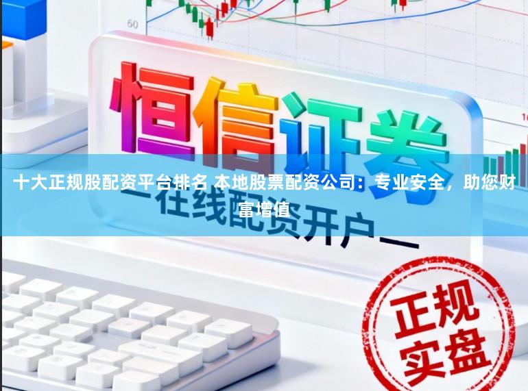 十大正规股配资平台排名 本地股票配资公司：专业安全，助您财富增值