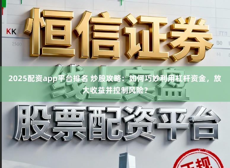 2025配资app平台排名 炒股攻略：如何巧妙利用杠杆资金，放大收益并控制风险？