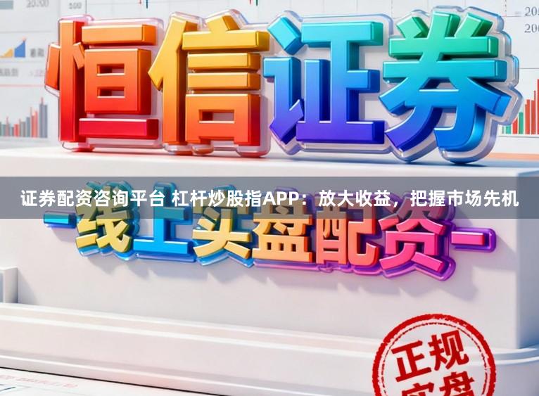 证券配资咨询平台 杠杆炒股指APP：放大收益，把握市场先机
