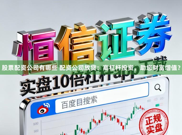 股票配资公司有哪些 配资公司放贷：高杠杆投资，助您财富增值？