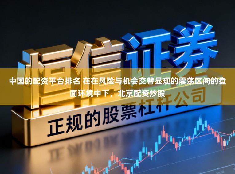 中国的配资平台排名 在在风险与机会交替显现的震荡区间的盘面环境中下，北京配资炒股