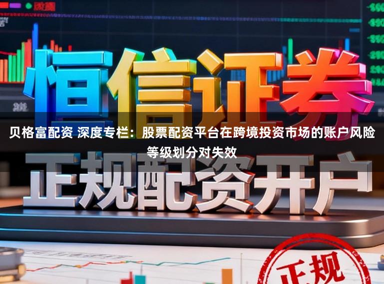 贝格富配资 深度专栏：股票配资平台在跨境投资市场的账户风险等级划分对失效