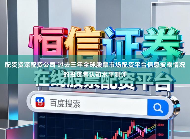 配资资深配资公司 过去三年全球股票市场配资平台信息披露情况的投资者认知水平测评