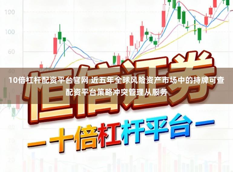 10倍杠杆配资平台官网 近五年全球风险资产市场中的持牌可查配资平台策略冲突管理从服务