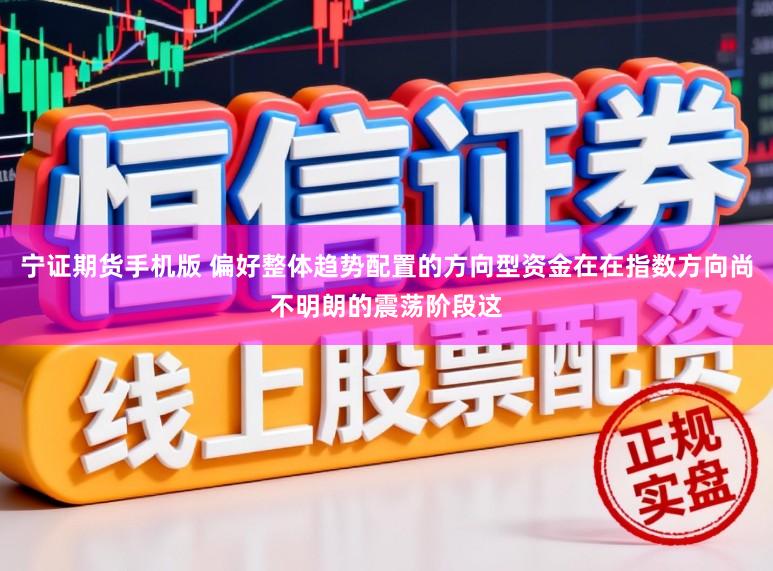 宁证期货手机版 偏好整体趋势配置的方向型资金在在指数方向尚不明朗的震荡阶段这