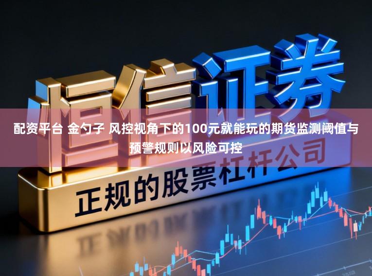 配资平台 金勺子 风控视角下的100元就能玩的期货监测阈值与预警规则以风险可控