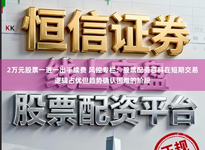 2万元股票一进一出手续费 风控专栏：股票配资百科在短期交易逻辑占优但趋势确认困难的阶段