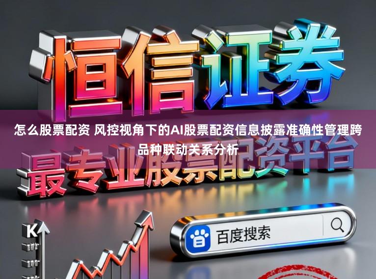 怎么股票配资 风控视角下的AI股票配资信息披露准确性管理跨品种联动关系分析