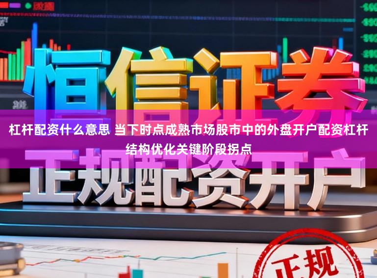 杠杆配资什么意思 当下时点成熟市场股市中的外盘开户配资杠杆结构优化关键阶段拐点