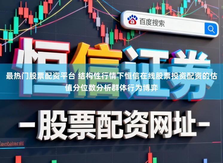 最热门股票配资平台 结构性行情下恒信在线股票投资配资的估值分位数分析群体行为博弈