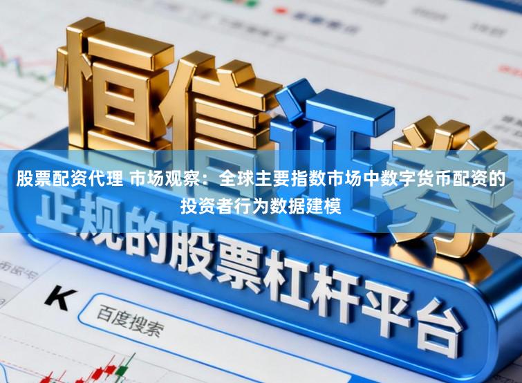 股票配资代理 市场观察：全球主要指数市场中数字货币配资的投资者行为数据建模