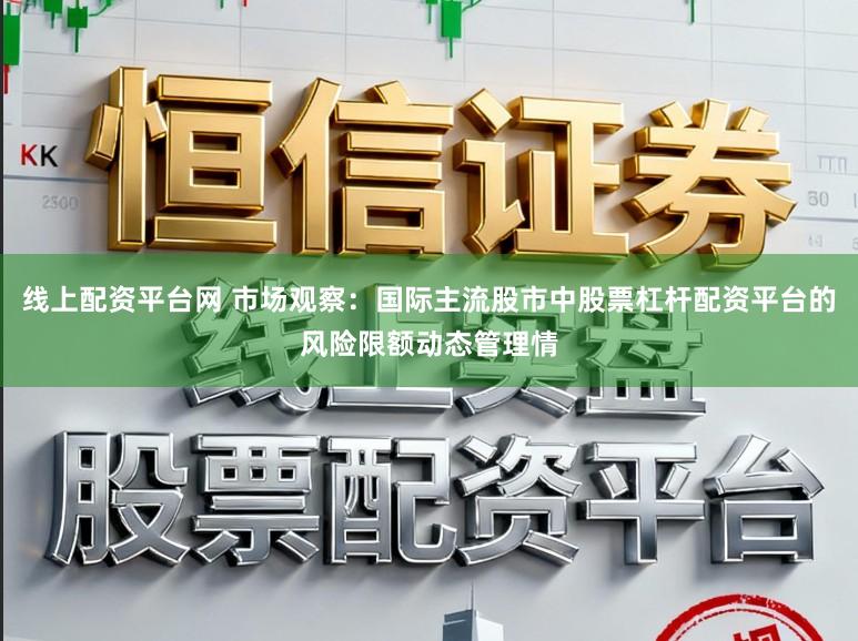 线上配资平台网 市场观察：国际主流股市中股票杠杆配资平台的风险限额动态管理情