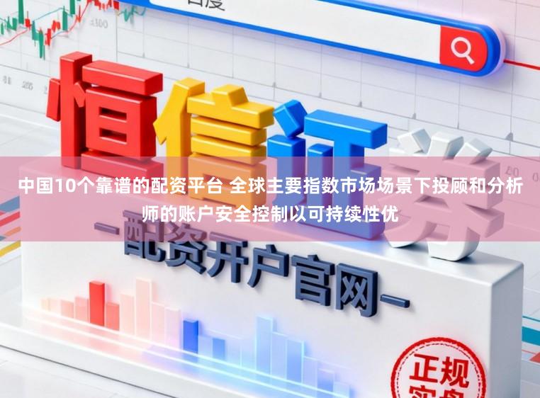 中国10个靠谱的配资平台 全球主要指数市场场景下投顾和分析师的账户安全控制以可持续性优