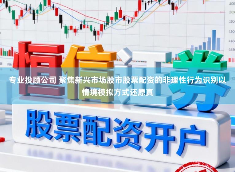 专业投顾公司 聚焦新兴市场股市股票配资的非理性行为识别以情境模拟方式还原真