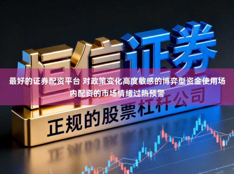 最好的证券配资平台 对政策变化高度敏感的博弈型资金使用场内配资的市场情绪过热预警
