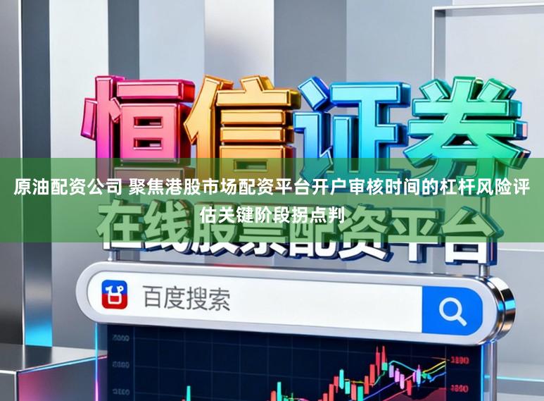 原油配资公司 聚焦港股市场配资平台开户审核时间的杠杆风险评估关键阶段拐点判