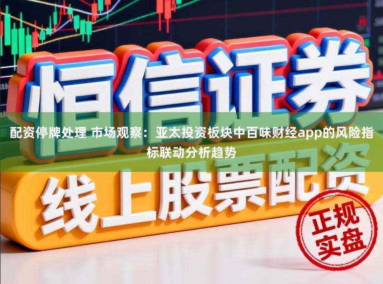 配资停牌处理 市场观察：亚太投资板块中百味财经app的风险指标联动分析趋势