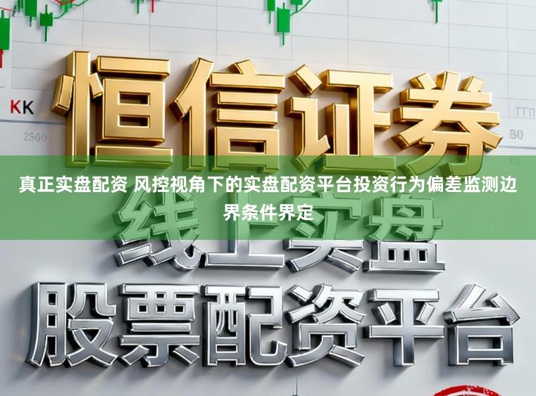 真正实盘配资 风控视角下的实盘配资平台投资行为偏差监测边界条件界定