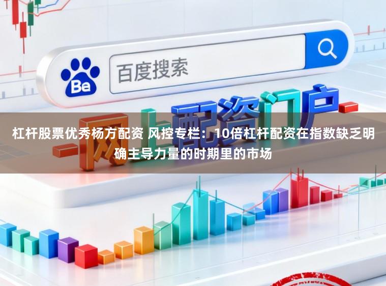 杠杆股票优秀杨方配资 风控专栏：10倍杠杆配资在指数缺乏明确主导力量的时期里的市场