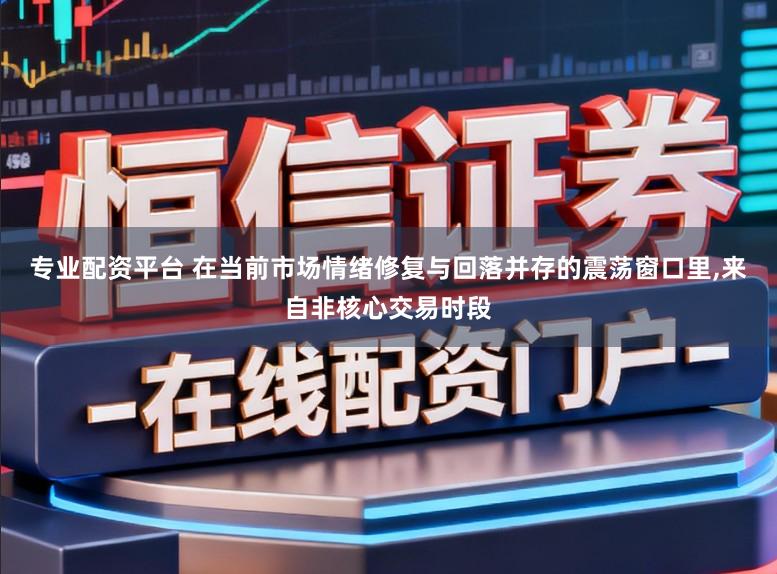专业配资平台 在当前市场情绪修复与回落并存的震荡窗口里，来自非核心交易时段