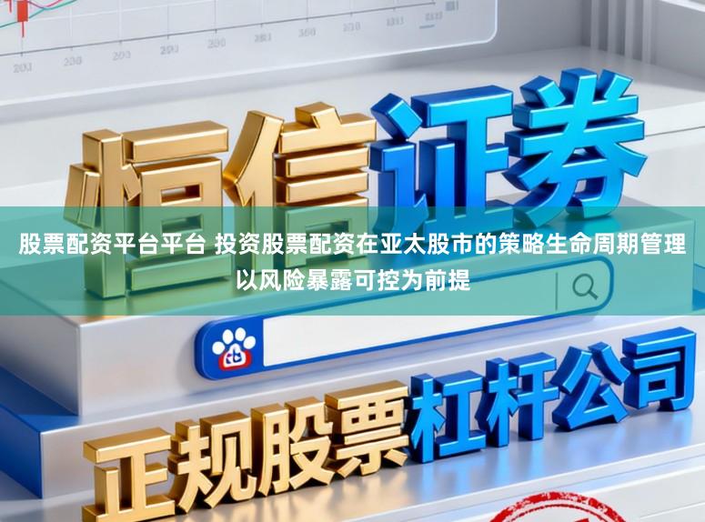 股票配资平台平台 投资股票配资在亚太股市的策略生命周期管理以风险暴露可控为前提
