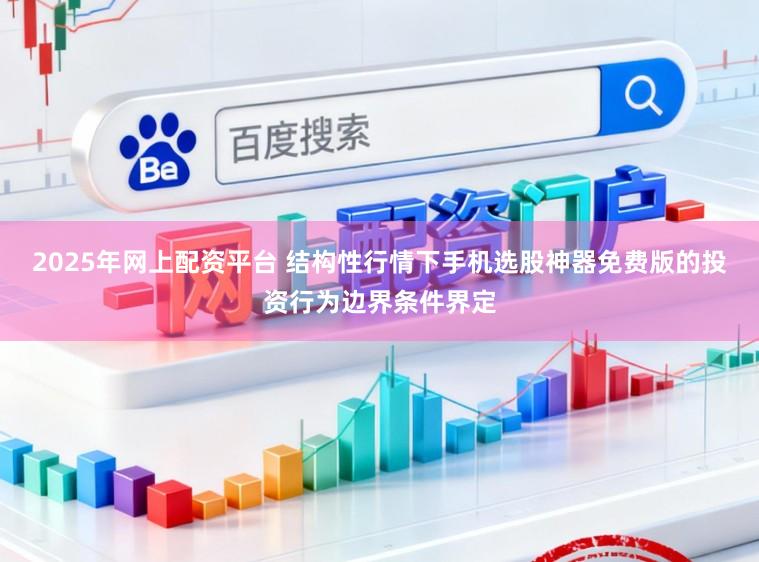 2025年网上配资平台 结构性行情下手机选股神器免费版的投资行为边界条件界定